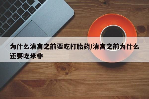 打胎药私人店联系方式为什么清宫之前要吃打胎药/清宫之前为什么还要吃米非