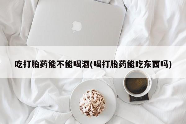 打胎药私人店联系方式吃打胎药能不能喝酒(喝打胎药能吃东西吗)