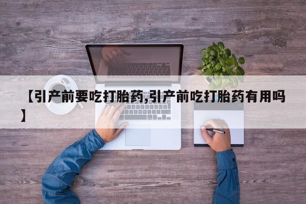 打胎药私人店联系方式【引产前要吃打胎药,引产前吃打胎药有用吗】
