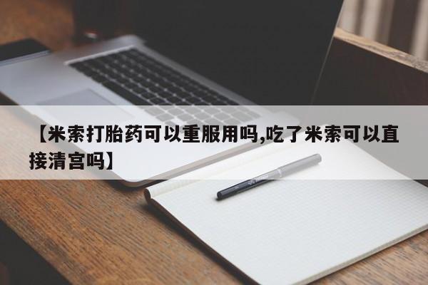 打胎药私人店联系方式【米索打胎药可以重服用吗,吃了米索可以直接清宫吗】
