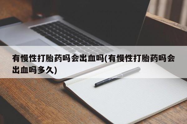 打胎药私人店联系方式有慢性打胎药吗会出血吗(有慢性打胎药吗会出血吗多久)