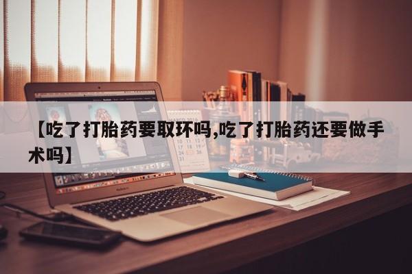 打胎药私人店联系方式【吃了打胎药要取环吗,吃了打胎药还要做手术吗】