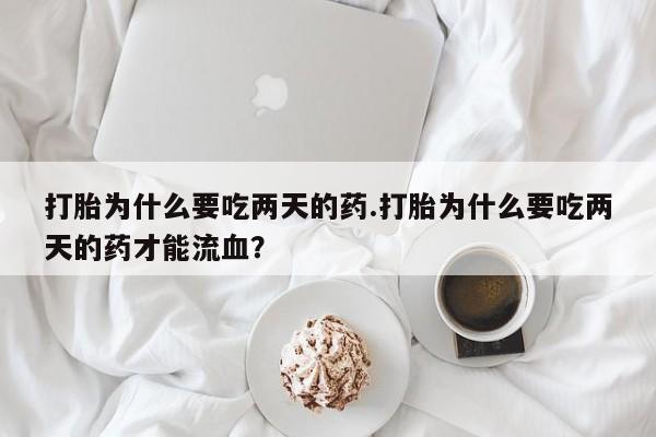 打胎药私人店联系方式打胎为什么要吃两天的药.打胎为什么要吃两天的药才能流血？