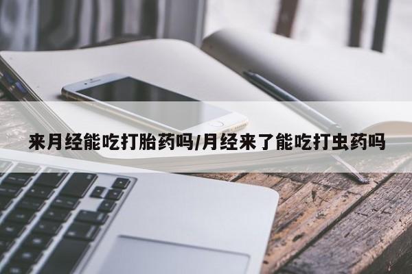 打胎药私人店联系方式来月经能吃打胎药吗/月经来了能吃打虫药吗