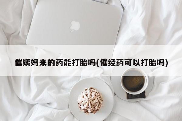 打胎药私人店联系方式催姨妈来的药能打胎吗(催经药可以打胎吗)
