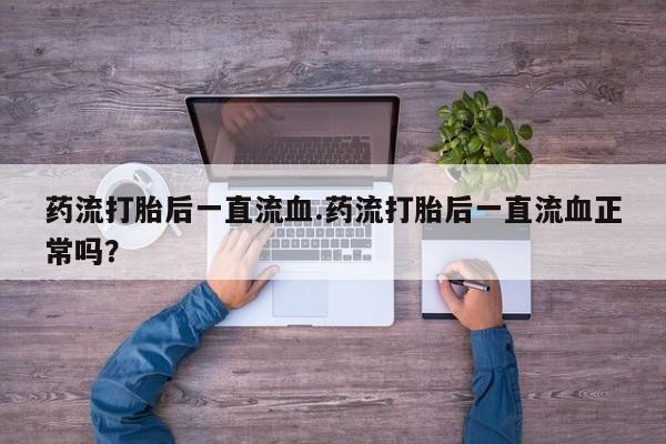 打胎药私人店联系方式药流打胎后一直流血.药流打胎后一直流血正常吗？