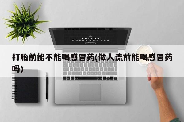 打胎药私人店联系方式打胎前能不能喝感冒药(做人流前能喝感冒药吗)