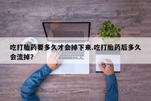 打胎药私人店联系方式吃打胎药要多久才会掉下来.吃打胎药后多久会流掉？