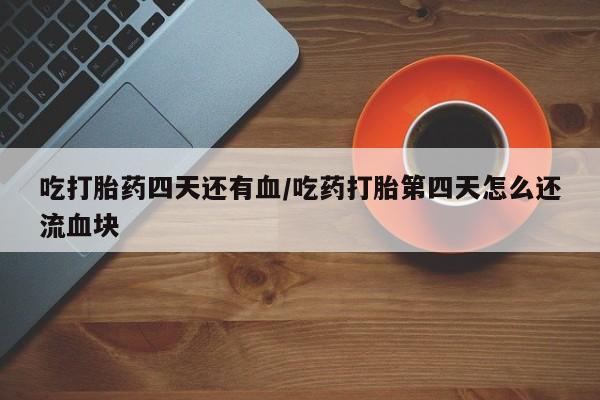 打胎药私人店联系方式吃打胎药四天还有血/吃药打胎第四天怎么还流血块
