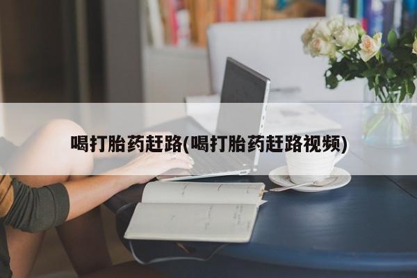 打胎药私人店联系方式喝打胎药赶路(喝打胎药赶路视频)