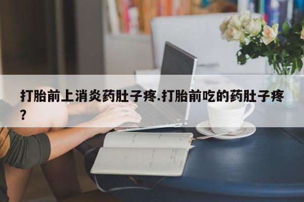 打胎药私人店联系方式打胎前上消炎药肚子疼.打胎前吃的药肚子疼？