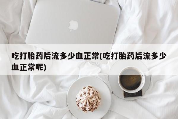 打胎药私人店联系方式吃打胎药后流多少血正常(吃打胎药后流多少血正常呢)