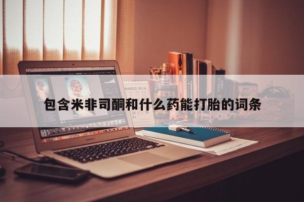 打胎药私人店联系方式包含米非司酮和什么药能打胎的词条
