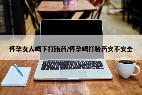 打胎药私人店联系方式怀孕女人喝下打胎药/怀孕喝打胎药安不安全