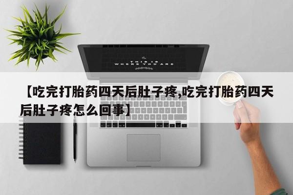 打胎药私人店联系方式【吃完打胎药四天后肚子疼,吃完打胎药四天后肚子疼怎么回事】
