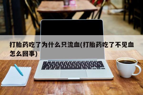 打胎药私人店联系方式打胎药吃了为什么只流血(打胎药吃了不见血怎么回事)