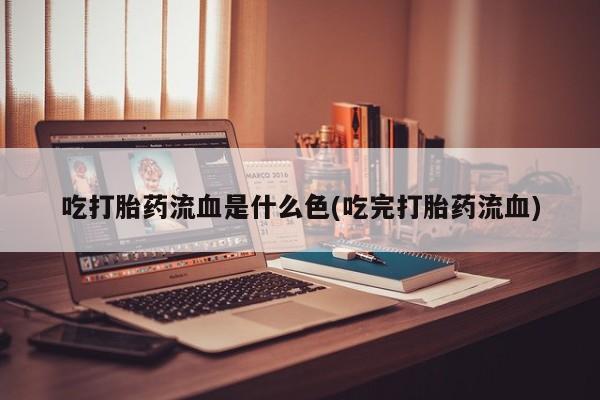 打胎药私人店联系方式吃打胎药流血是什么色(吃完打胎药流血)