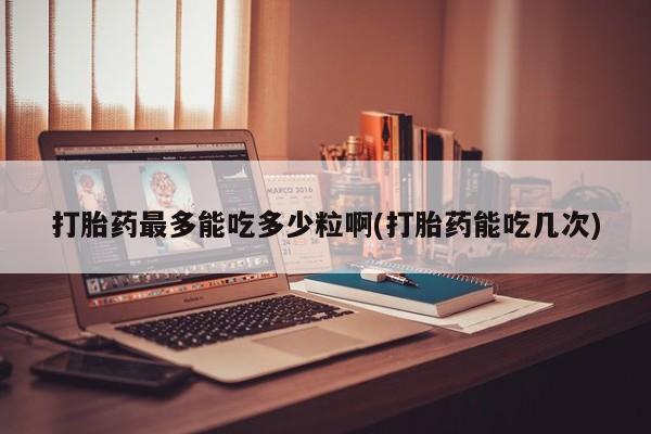 打胎药私人店联系方式打胎药最多能吃多少粒啊(打胎药能吃几次)