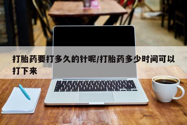 打胎药私人店联系方式打胎药要打多久的针呢/打胎药多少时间可以打下来