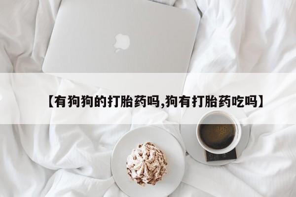 打胎药私人店联系方式【有狗狗的打胎药吗,狗有打胎药吃吗】