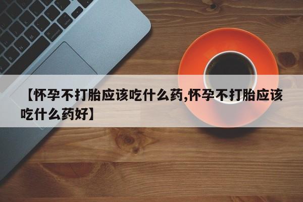 打胎药私人店联系方式【怀孕不打胎应该吃什么药,怀孕不打胎应该吃什么药好】
