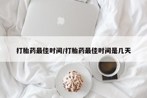 打胎药私人店联系方式打胎药最佳时间/打胎药最佳时间是几天