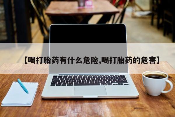 打胎药私人店联系方式【喝打胎药有什么危险,喝打胎药的危害】