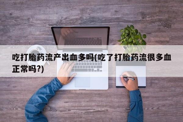 打胎药私人店联系方式吃打胎药流产出血多吗(吃了打胎药流很多血正常吗?)