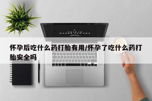 打胎药私人店联系方式怀孕后吃什么药打胎有用/怀孕了吃什么药打胎安全吗