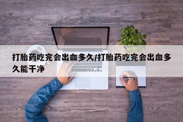 打胎药私人店联系方式打胎药吃完会出血多久/打胎药吃完会出血多久能干净