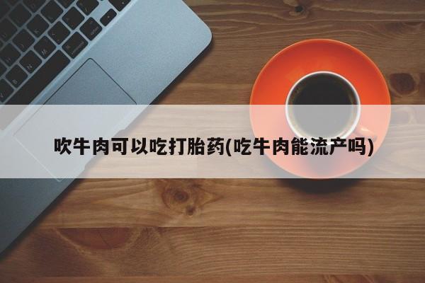 打胎药私人店联系方式吹牛肉可以吃打胎药(吃牛肉能流产吗)