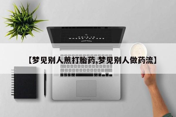 打胎药私人店联系方式【梦见别人煎打胎药,梦见别人做药流】