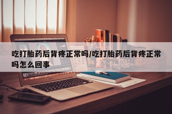 打胎药私人店联系方式吃打胎药后背疼正常吗/吃打胎药后背疼正常吗怎么回事