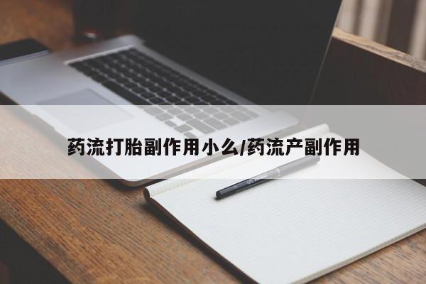 打胎药私人店联系方式药流打胎副作用小么/药流产副作用