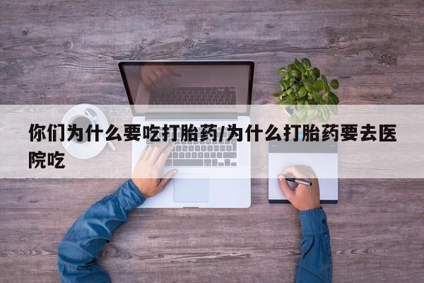 打胎药私人店联系方式你们为什么要吃打胎药/为什么打胎药要去医院吃
