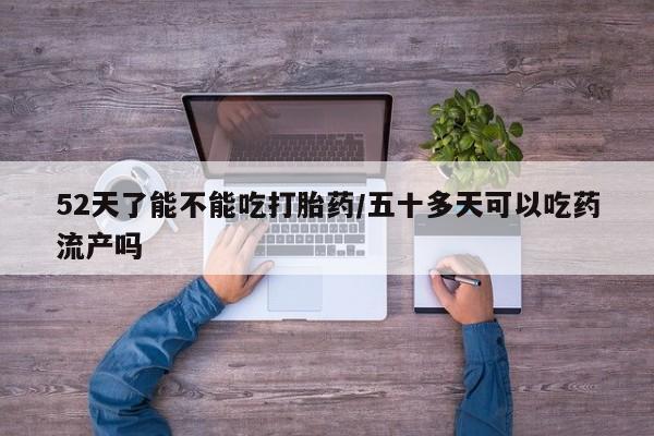 打胎药私人店联系方式52天了能不能吃打胎药/五十多天可以吃药流产吗