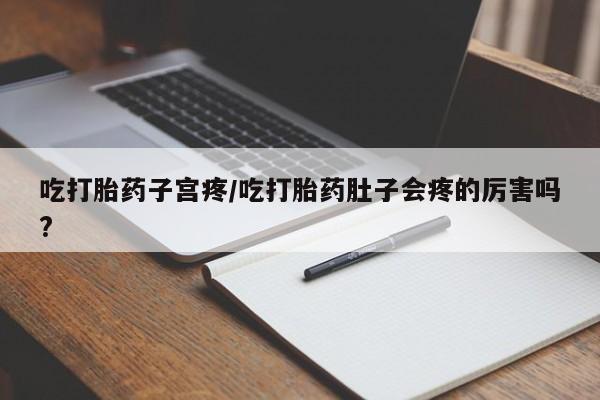 打胎药私人店联系方式吃打胎药子宫疼/吃打胎药肚子会疼的厉害吗?