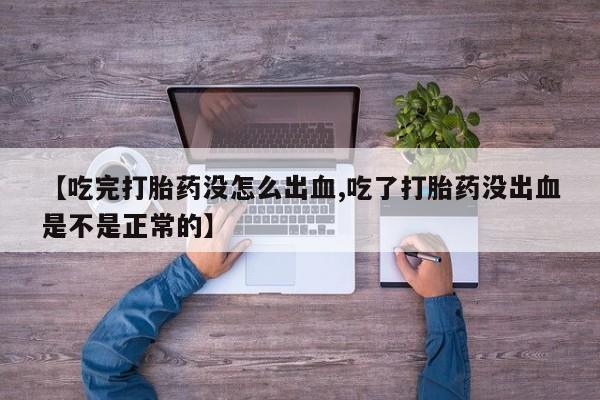 打胎药私人店联系方式【吃完打胎药没怎么出血,吃了打胎药没出血是不是正常的】