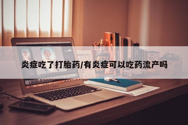 打胎药私人店联系方式炎症吃了打胎药/有炎症可以吃药流产吗