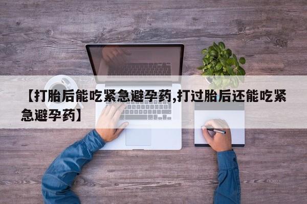 打胎药私人店联系方式【打胎后能吃紧急避孕药,打过胎后还能吃紧急避孕药】