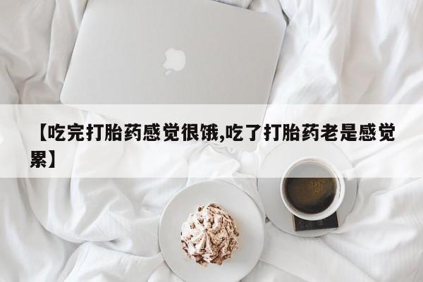 打胎药私人店联系方式【吃完打胎药感觉很饿,吃了打胎药老是感觉累】