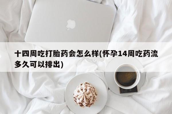 打胎药私人店联系方式十四周吃打胎药会怎么样(怀孕14周吃药流多久可以排出)
