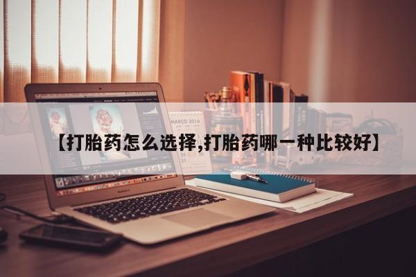 打胎药私人店联系方式【打胎药怎么选择,打胎药哪一种比较好】