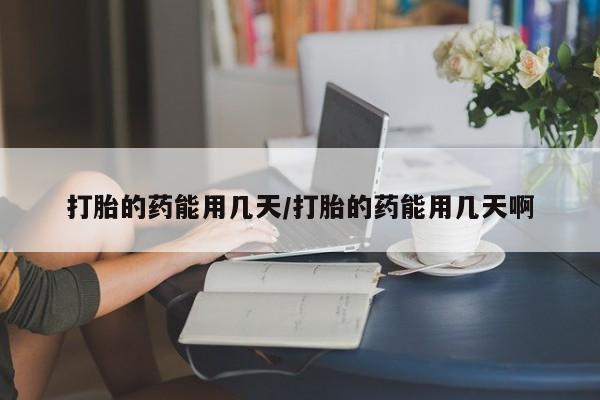 打胎药私人店联系方式打胎的药能用几天/打胎的药能用几天啊