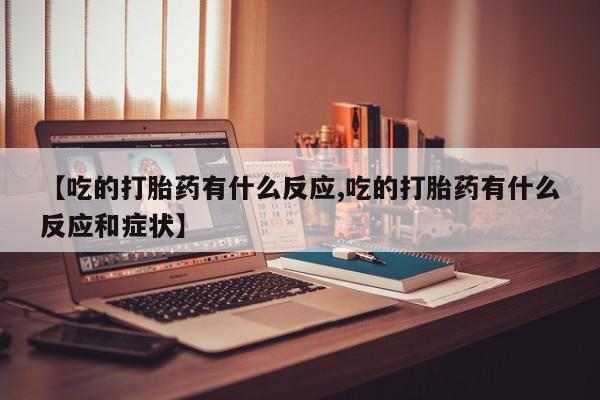 打胎药私人店联系方式【吃的打胎药有什么反应,吃的打胎药有什么反应和症状】