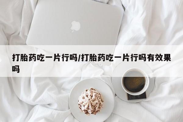打胎药私人店联系方式打胎药吃一片行吗/打胎药吃一片行吗有效果吗