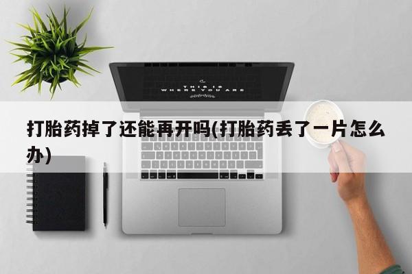 打胎药私人店联系方式打胎药掉了还能再开吗(打胎药丢了一片怎么办)