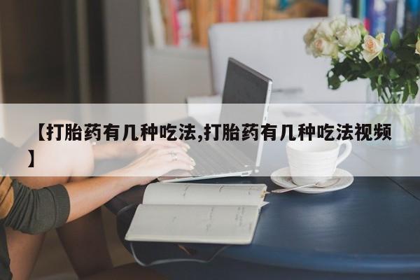 打胎药私人店联系方式【打胎药有几种吃法,打胎药有几种吃法视频】