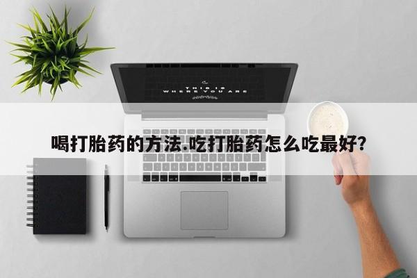 打胎药私人店联系方式喝打胎药的方法.吃打胎药怎么吃最好？