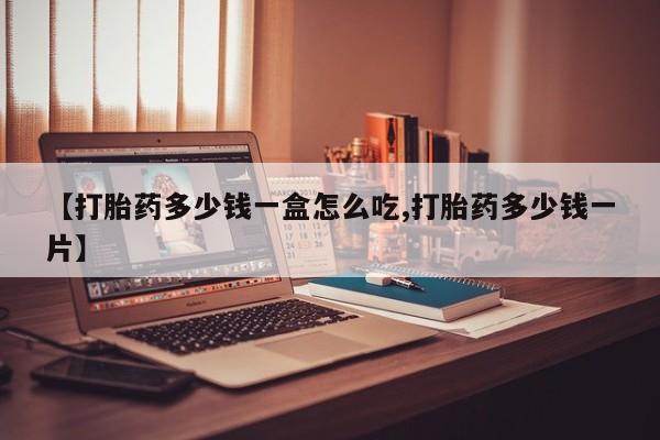 打胎药私人店联系方式【打胎药多少钱一盒怎么吃,打胎药多少钱一片】